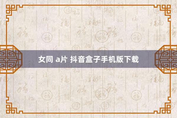 女同 a片 抖音盒子手机版下载