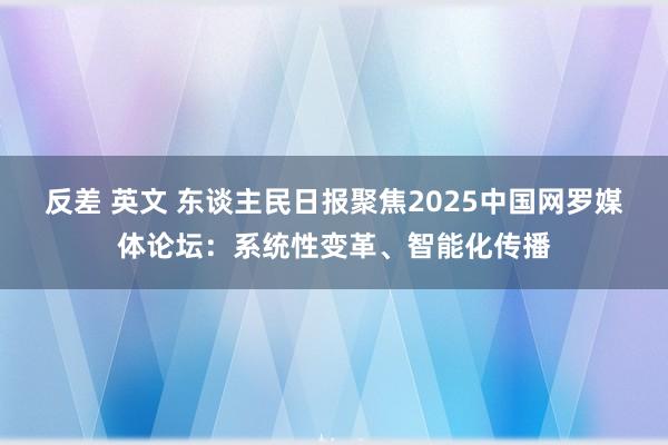 反差 英文 东谈主民日报聚焦2025中国网罗媒体论坛：系统性变革、智能化传播