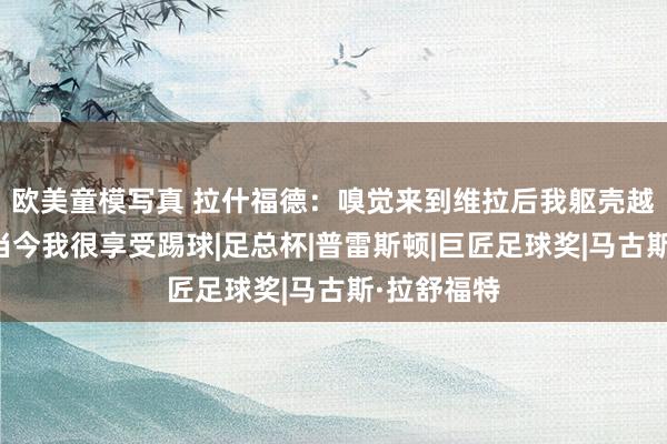 欧美童模写真 拉什福德：嗅觉来到维拉后我躯壳越来越好，当今我很享受踢球|足总杯|普雷斯顿|巨匠足球奖|马古斯·拉舒福特