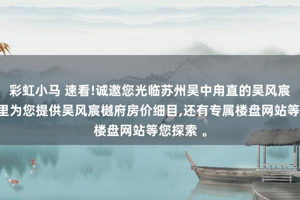彩虹小马 速看!诚邀您光临苏州吴中甪直的吴风宸樾府!这里为您提供吴风宸樾府房价细目，还有专属楼盘网站等您探索 。