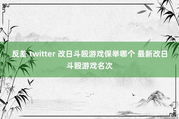 反差 twitter 改日斗殴游戏保举哪个 最新改日斗殴游戏名次