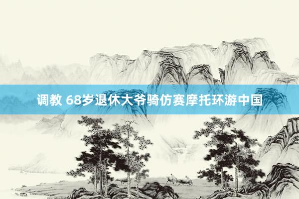 调教 68岁退休大爷骑仿赛摩托环游中国
