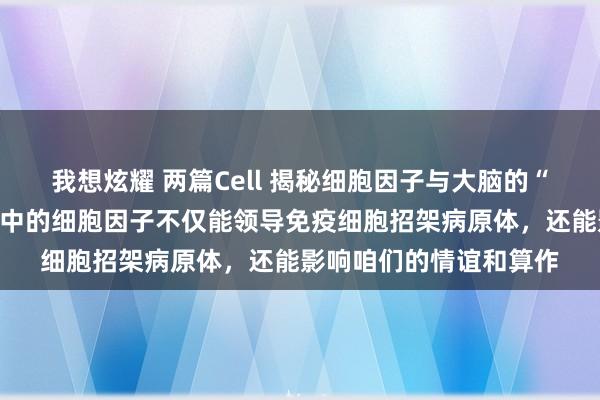 我想炫耀 两篇Cell 揭秘细胞因子与大脑的“爱恨情仇”！免疫系统中的细胞因子不仅能领导免疫细胞招架病原体，还能影响咱们的情谊和算作