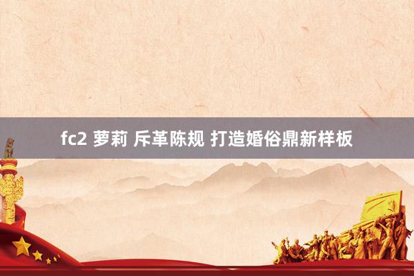 fc2 萝莉 斥革陈规 打造婚俗鼎新样板