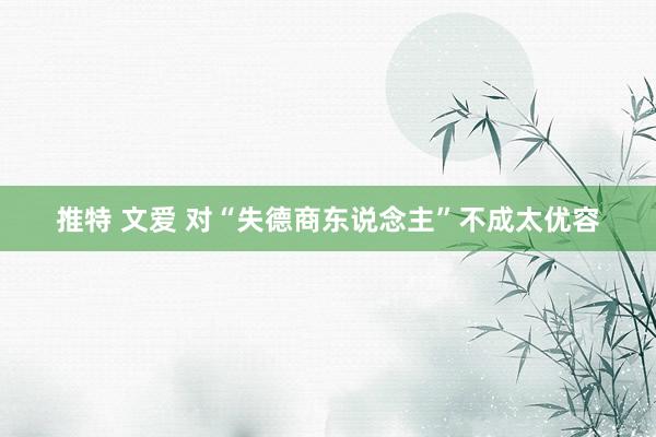 推特 文爱 对“失德商东说念主”不成太优容