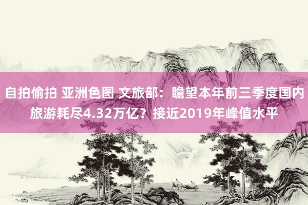 自拍偷拍 亚洲色图 文旅部：瞻望本年前三季度国内旅游耗尽4.32万亿？接近2019年峰值水平
