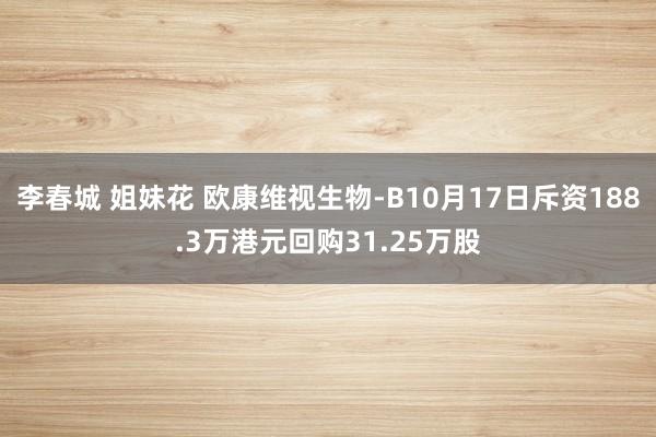 李春城 姐妹花 欧康维视生物-B10月17日斥资188.3万港元回购31.25万股