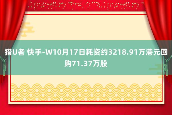 猎U者 快手-W10月17日耗资约3218.91万港元回购71.37万股
