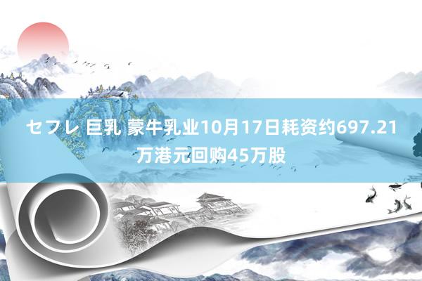 セフレ 巨乳 蒙牛乳业10月17日耗资约697.21万港元回购45万股