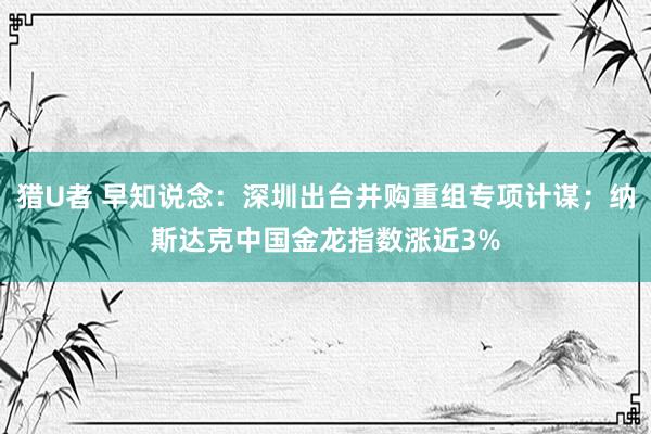 猎U者 早知说念：深圳出台并购重组专项计谋；纳斯达克中国金龙指数涨近3%
