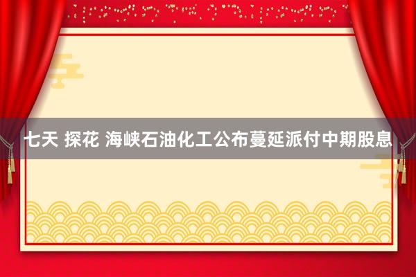 七天 探花 海峡石油化工公布蔓延派付中期股息
