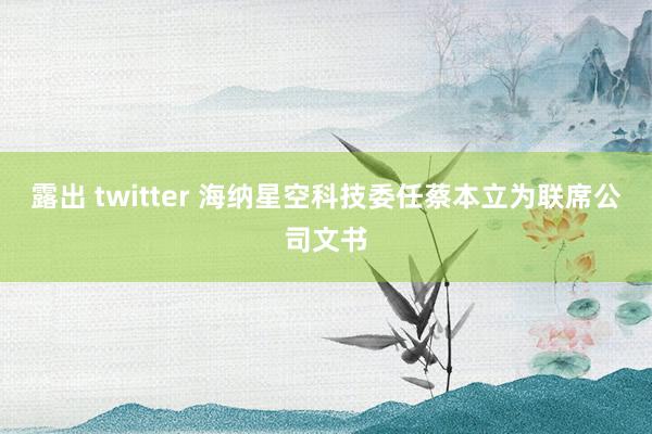 露出 twitter 海纳星空科技委任蔡本立为联席公司文书