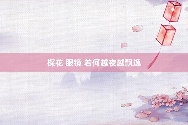 探花 眼镜 若何越夜越飘逸