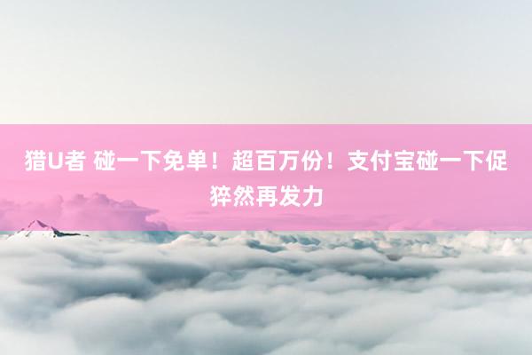 猎U者 碰一下免单！超百万份！支付宝碰一下促猝然再发力