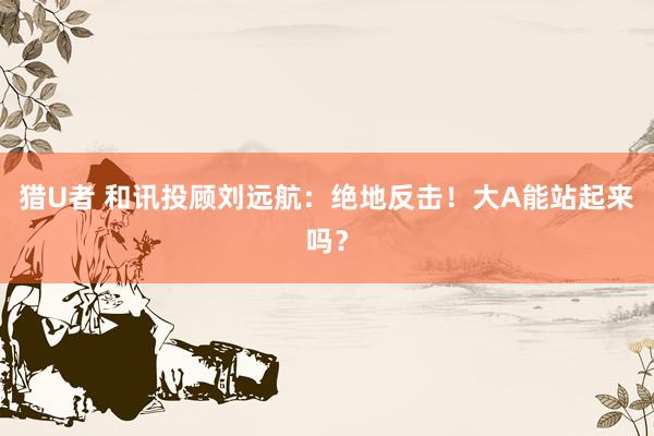 猎U者 和讯投顾刘远航：绝地反击！大A能站起来吗？