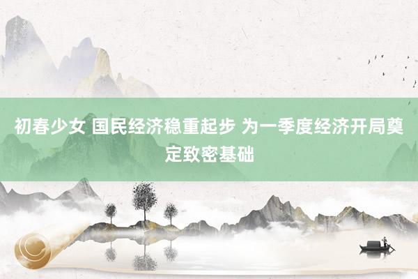 初春少女 国民经济稳重起步 为一季度经济开局奠定致密基础