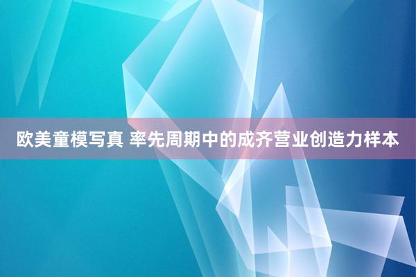 欧美童模写真 率先周期中的成齐营业创造力样本