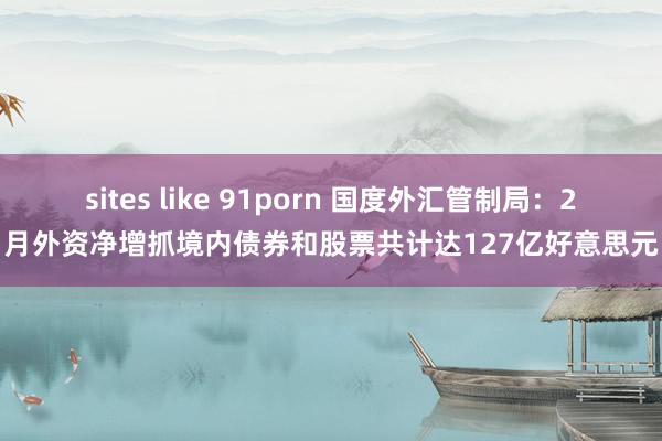 sites like 91porn 国度外汇管制局：2月外资净增抓境内债券和股票共计达127亿好意思元