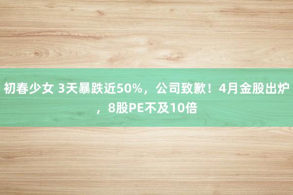 初春少女 3天暴跌近50%，公司致歉！4月金股出炉，8股PE不及10倍