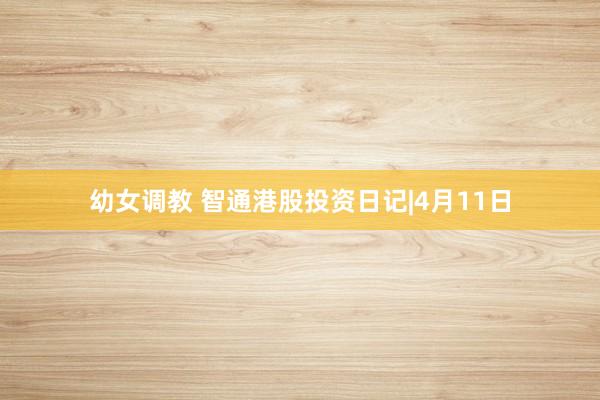 幼女调教 智通港股投资日记|4月11日