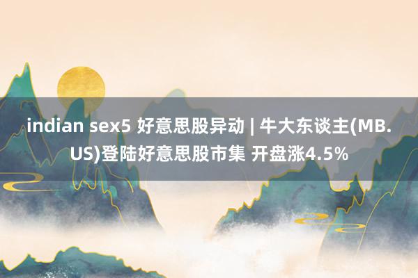 indian sex5 好意思股异动 | 牛大东谈主(MB.US)登陆好意思股市集 开盘涨4.5%